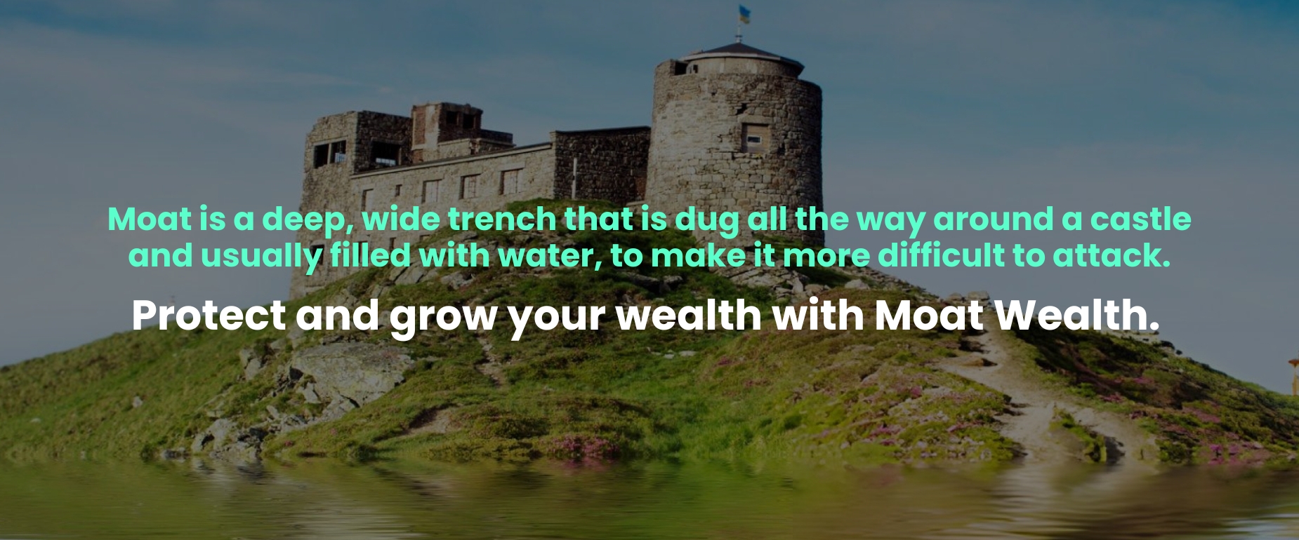 Moat is a deep, wide trench that is dug all the way around a castle and usually filled with water, to make it more difficult to attack. Protect and grow your wealth with Moat Wealth.